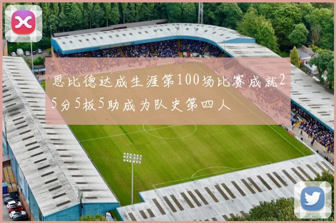 恩比德达成生涯第100场比赛成就25分5板5助成为队史第四人