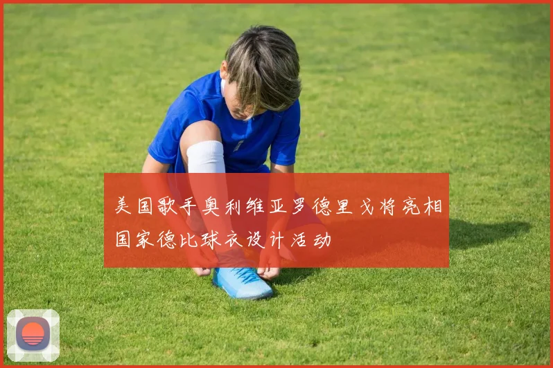 美国歌手奥利维亚罗德里戈将亮相国家德比球衣设计活动