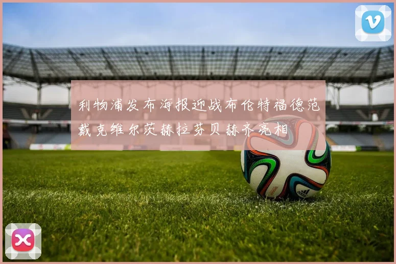 利物浦发布海报迎战布伦特福德范戴克维尔茨赫拉芬贝赫齐亮相