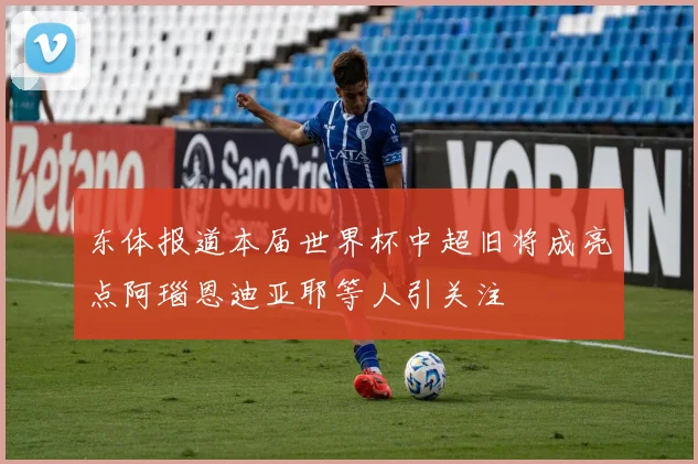 东体报道本届世界杯中超旧将成亮点阿瑙恩迪亚耶等人引关注