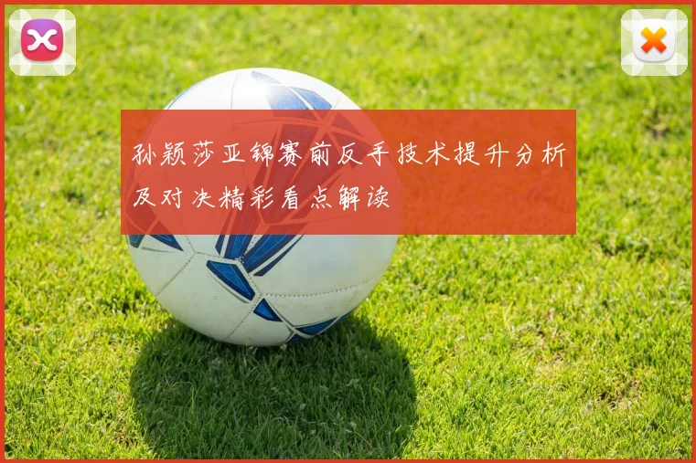 孙颖莎亚锦赛前反手技术提升分析及对决精彩看点解读