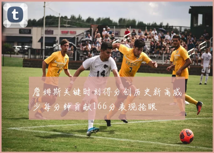 詹姆斯关键时刻得分创历史新高威少每分钟贡献166分表现抢眼