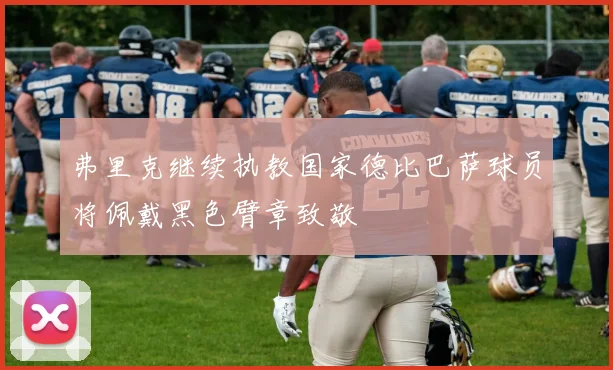弗里克继续执教国家德比巴萨球员将佩戴黑色臂章致敬