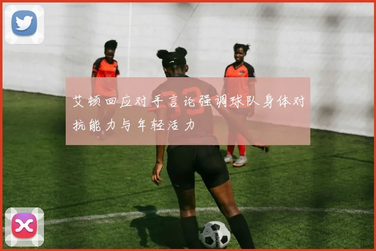 艾顿回应对手言论强调球队身体对抗能力与年轻活力