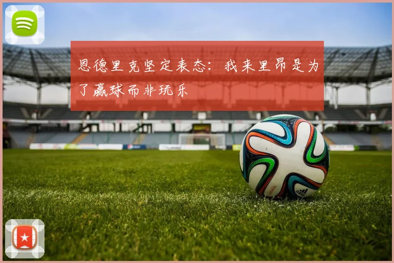 恩德里克坚定表态：我来里昂是为了赢球而非玩乐
