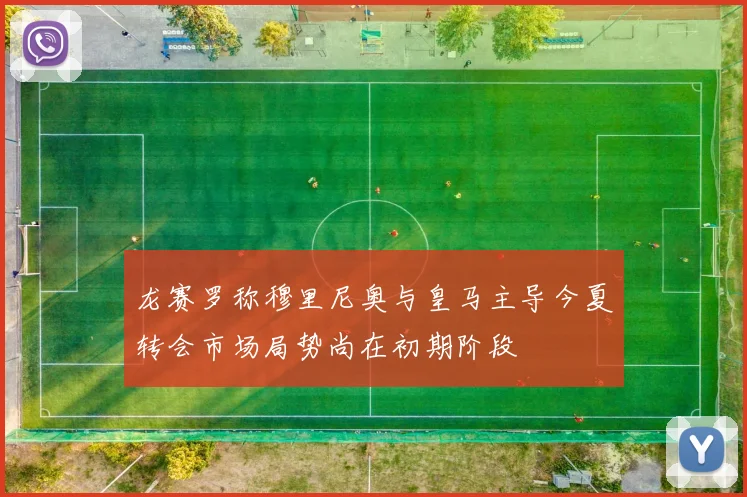 龙赛罗称穆里尼奥与皇马主导今夏转会市场局势尚在初期阶段
