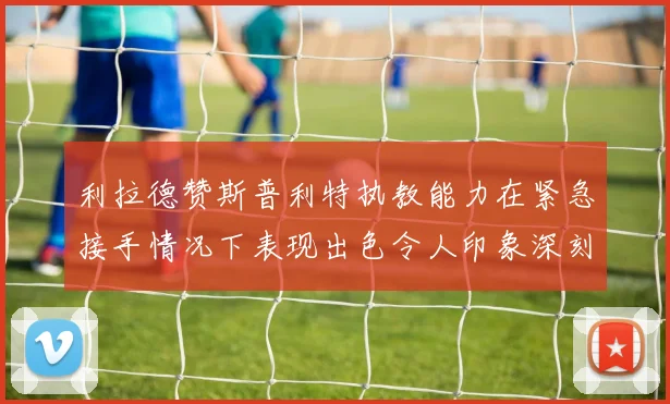 利拉德赞斯普利特执教能力在紧急接手情况下表现出色令人印象深刻