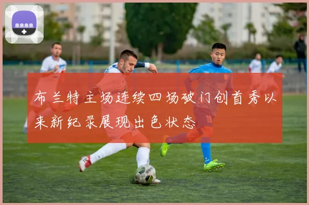 布兰特主场连续四场破门创首秀以来新纪录展现出色状态