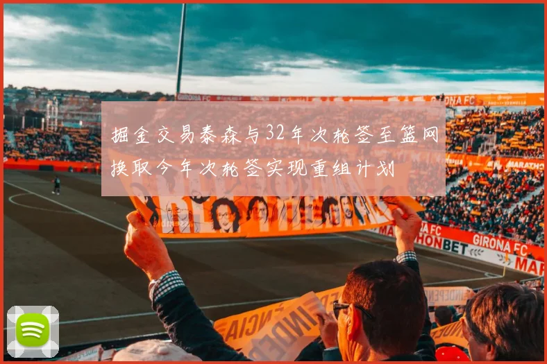 掘金交易泰森与32年次轮签至篮网换取今年次轮签实现重组计划
