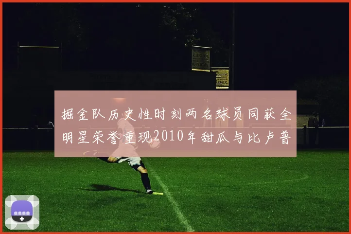 掘金队历史性时刻两名球员同获全明星荣誉重现2010年甜瓜与比卢普斯辉煌