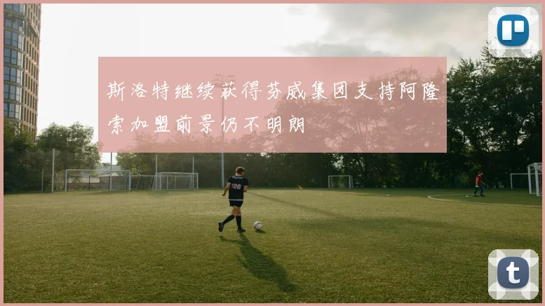 斯洛特继续获得芬威集团支持阿隆索加盟前景仍不明朗