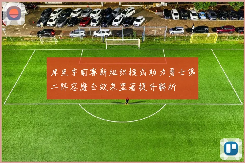 库里季前赛新组织模式助力勇士第二阵容磨合效果显著提升解析