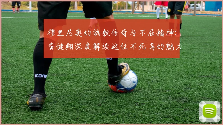 穆里尼奥的执教传奇与不屈精神：黄健翔深度解读这位不死鸟的魅力
