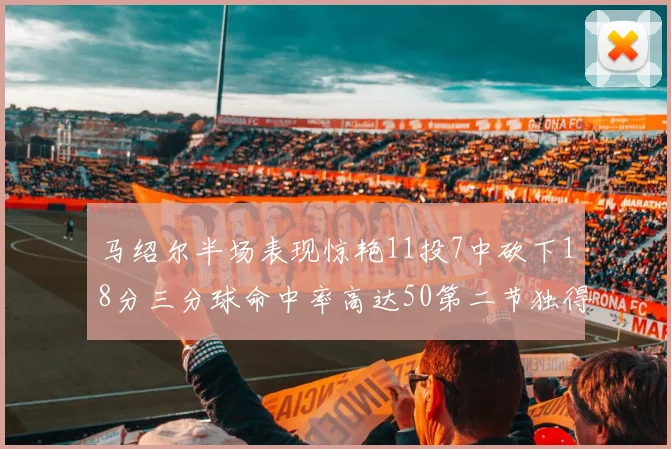 马绍尔半场表现惊艳11投7中砍下18分三分球命中率高达50第二节独得12分