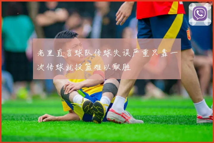 老里直言球队传球失误严重只靠一次传球就投篮难以取胜