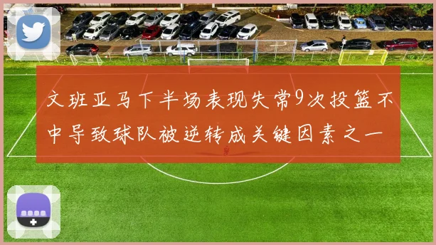 文班亚马下半场表现失常9次投篮不中导致球队被逆转成关键因素之一