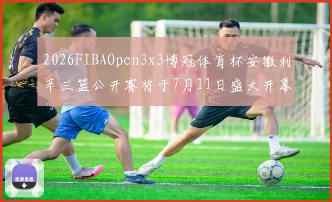 2026FIBAOpen3x3博冠体育杯安徽利辛三篮公开赛将于7月11日盛大开幕