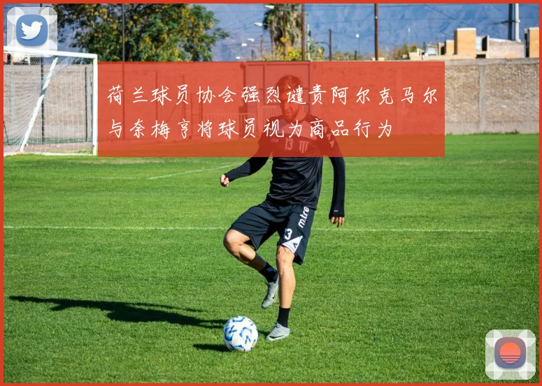 荷兰球员协会强烈谴责阿尔克马尔与奈梅亨将球员视为商品行为