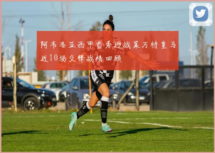 阿韦洛亚西甲首秀迎战莱万特皇马近10场交锋战绩回顾