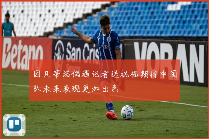 因凡蒂诺偶遇记者送祝福期待中国队未来表现更加出色