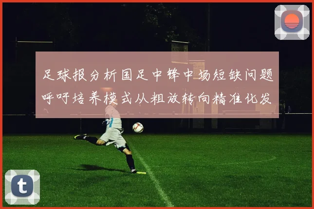 足球报分析国足中锋中场短缺问题呼吁培养模式从粗放转向精准化发展