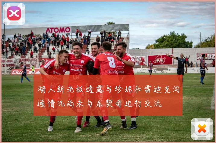 湖人新老板透露与珍妮和雷迪克沟通情况尚未与东契奇进行交流