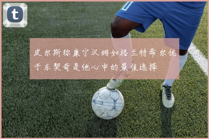 皮尔斯称康宁汉姆如格兰特希尔优于东契奇是他心中的最佳选择