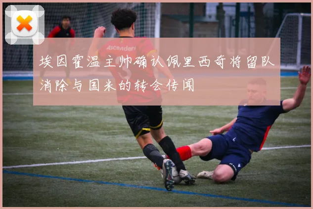 埃因霍温主帅确认佩里西奇将留队消除与国米的转会传闻