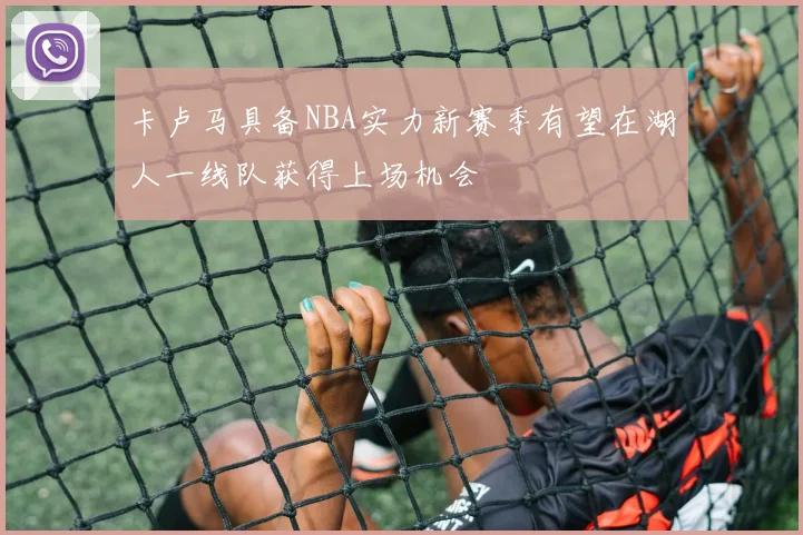 卡卢马具备NBA实力新赛季有望在湖人一线队获得上场机会