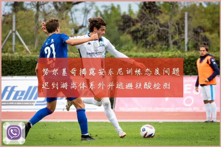 努尔基奇揭露安东尼训练态度问题迟到游离体系外并逃避核酸检测