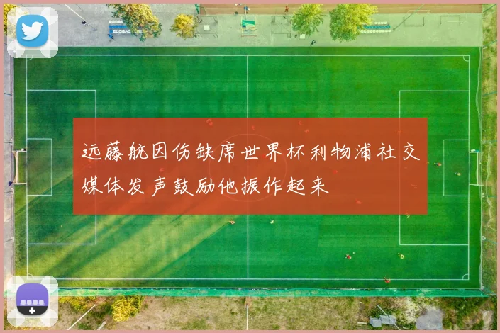 远藤航因伤缺席世界杯利物浦社交媒体发声鼓励他振作起来