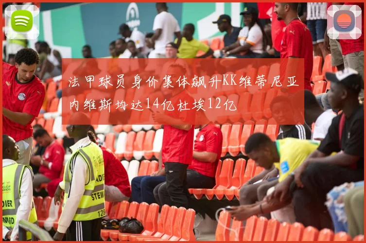 法甲球员身价集体飙升KK维蒂尼亚内维斯均达14亿杜埃12亿