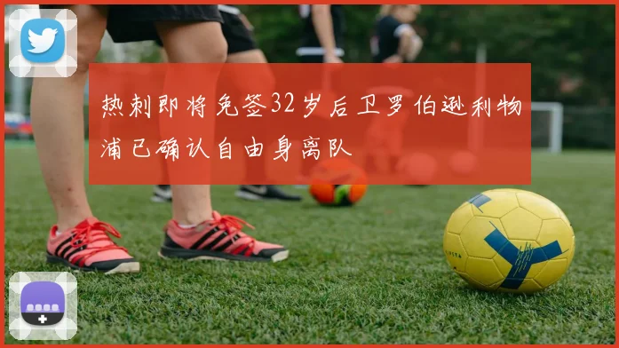 热刺即将免签32岁后卫罗伯逊利物浦已确认自由身离队