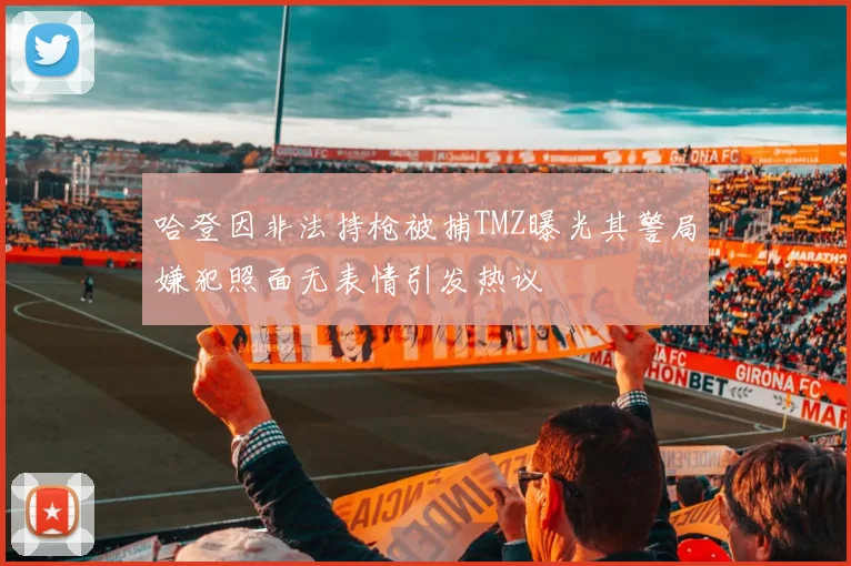 哈登因非法持枪被捕TMZ曝光其警局嫌犯照面无表情引发热议