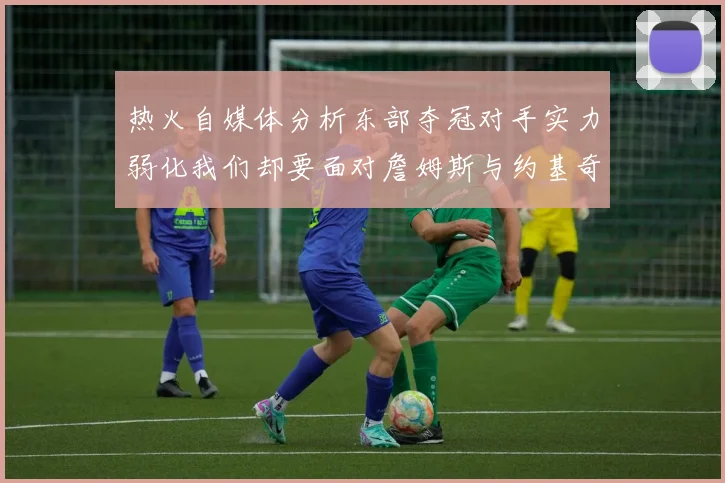 热火自媒体分析东部夺冠对手实力弱化我们却要面对詹姆斯与约基奇的挑战