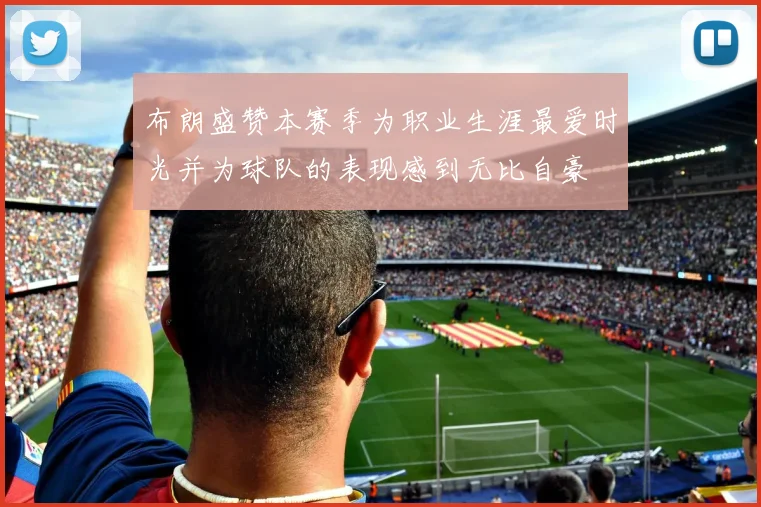 布朗盛赞本赛季为职业生涯最爱时光并为球队的表现感到无比自豪