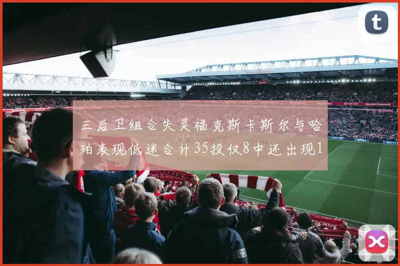 三后卫组合失灵福克斯卡斯尔与哈珀表现低迷合计35投仅8中还出现10次失误